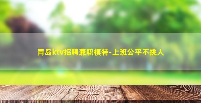 青岛ktv招聘兼职模特-上班公平不挑人